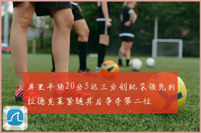 库里半场20分5记三分创纪录领先利拉德克莱紧随其后争夺第二位