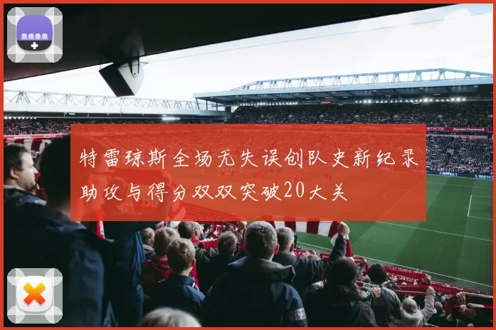 特雷琼斯全场无失误创队史新纪录助攻与得分双双突破20大关