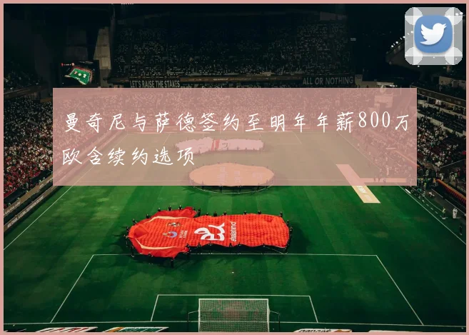 曼奇尼与萨德签约至明年年薪800万欧含续约选项