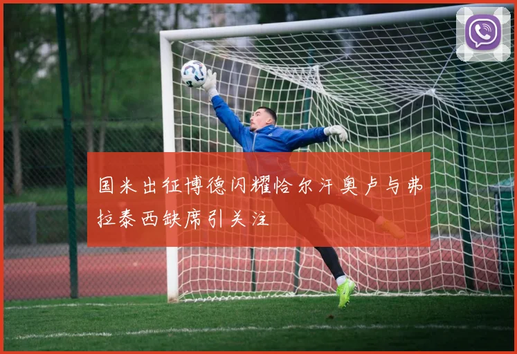 国米出征博德闪耀恰尔汗奥卢与弗拉泰西缺席引关注