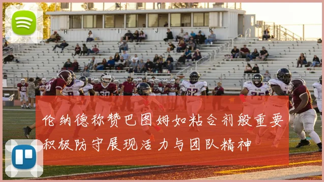 伦纳德称赞巴图姆如粘合剂般重要积极防守展现活力与团队精神