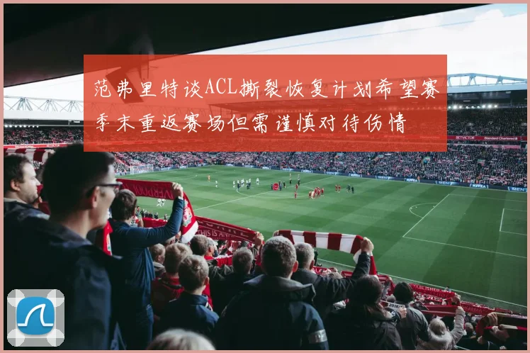 范弗里特谈ACL撕裂恢复计划希望赛季末重返赛场但需谨慎对待伤情