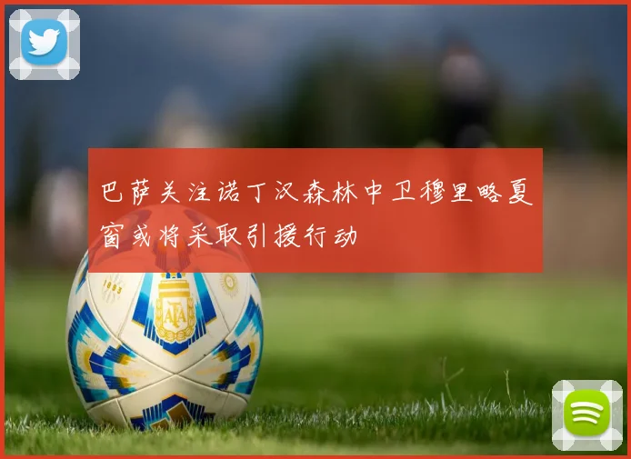 巴萨关注诺丁汉森林中卫穆里略夏窗或将采取引援行动