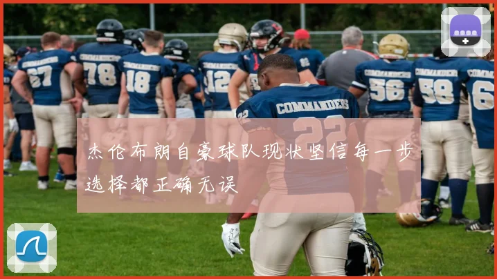 杰伦布朗自豪球队现状坚信每一步选择都正确无误