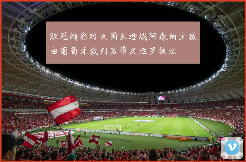 欧冠精彩对决国米迎战阿森纳主裁由葡萄牙裁判若昂皮涅罗执法