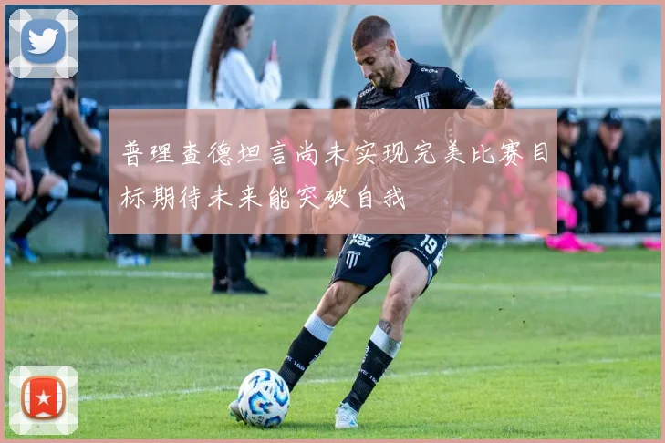 普理查德坦言尚未实现完美比赛目标期待未来能突破自我
