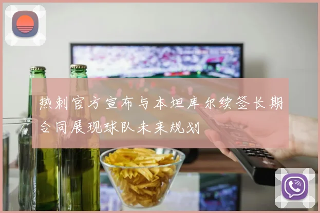 热刺官方宣布与本坦库尔续签长期合同展现球队未来规划