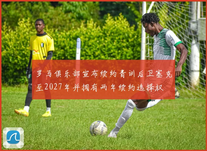 罗马俱乐部宣布续约青训后卫塞克至2027年并拥有两年续约选择权