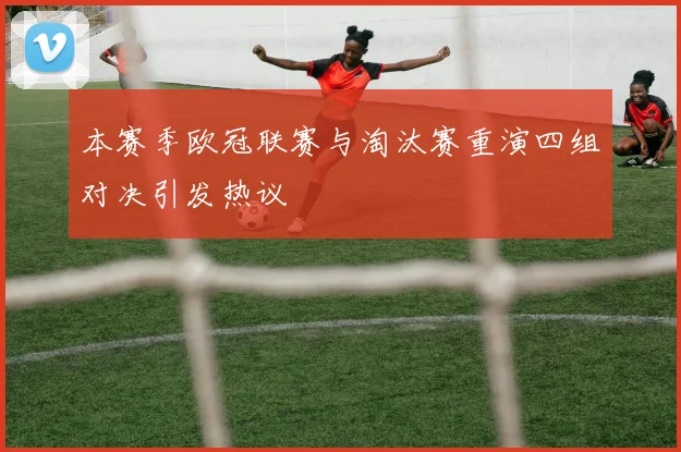 本赛季欧冠联赛与淘汰赛重演四组对决引发热议