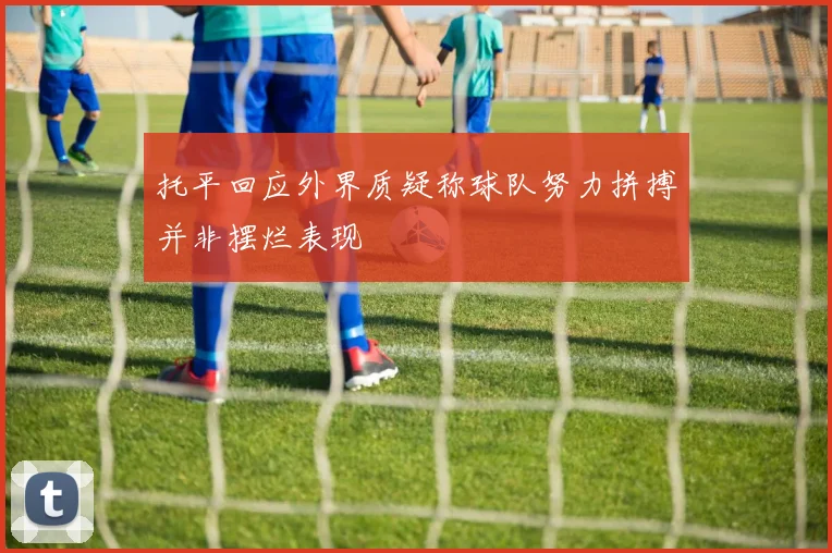 托平回应外界质疑称球队努力拼搏并非摆烂表现
