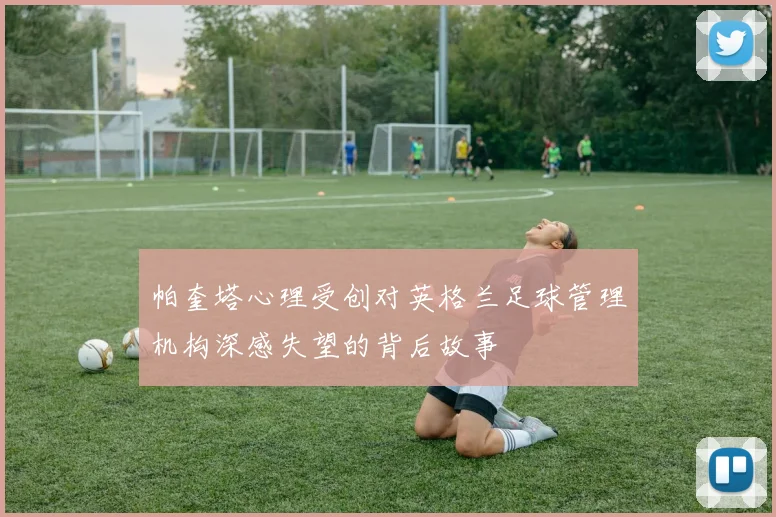 帕奎塔心理受创对英格兰足球管理机构深感失望的背后故事