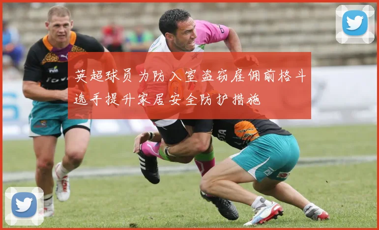 英超球员为防入室盗窃雇佣前格斗选手提升家居安全防护措施