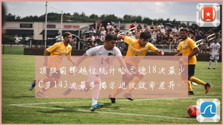 顶级前锋越位统计哈兰德18次最少C罗143次最多揭示进攻效率差异
