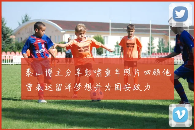 泰山博主分享彭啸童年照片回顾他曾表达留洋梦想并为国安效力