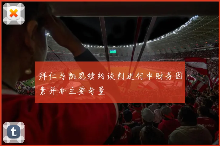 拜仁与凯恩续约谈判进行中财务因素并非主要考量