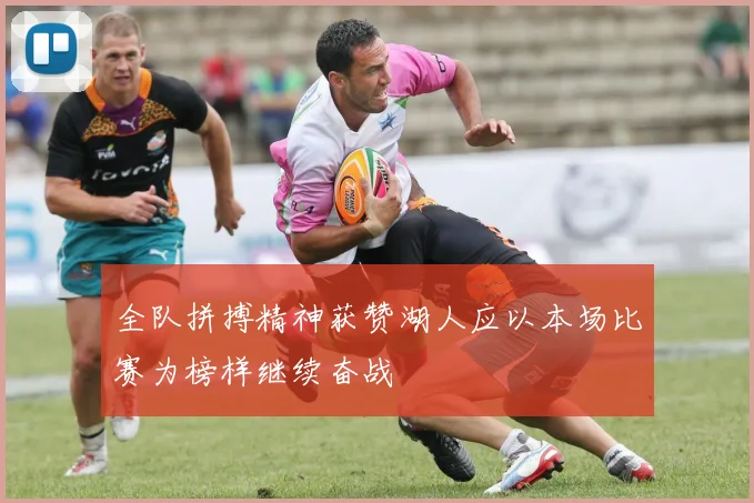 全队拼搏精神获赞湖人应以本场比赛为榜样继续奋战