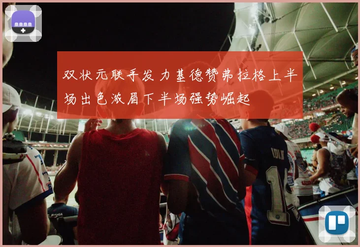 双状元联手发力基德赞弗拉格上半场出色浓眉下半场强势崛起