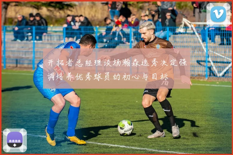 开拓者总经理谈杨瀚森选秀决定强调培养优秀球员的初心与目标