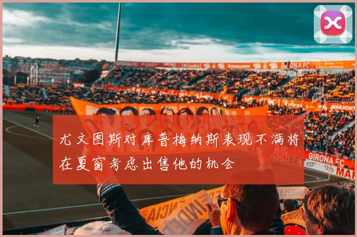 尤文图斯对库普梅纳斯表现不满将在夏窗考虑出售他的机会