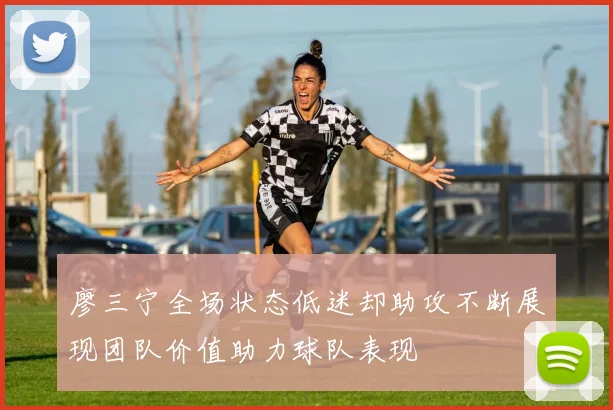 廖三宁全场状态低迷却助攻不断展现团队价值助力球队表现