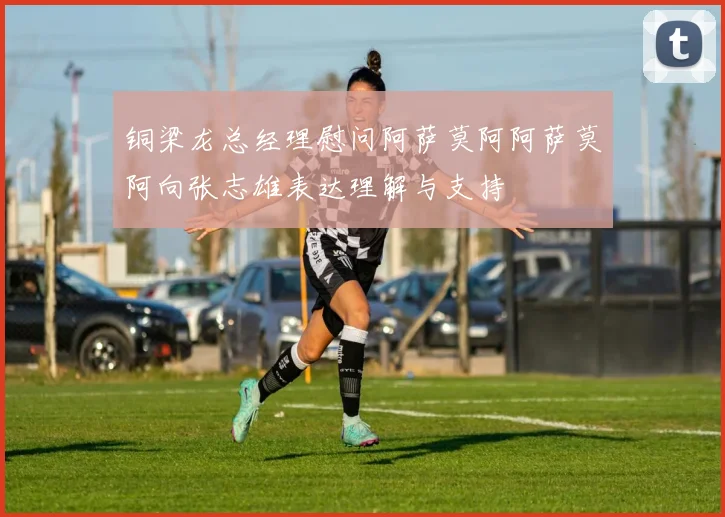 铜梁龙总经理慰问阿萨莫阿阿萨莫阿向张志雄表达理解与支持