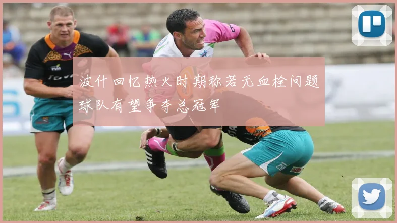 波什回忆热火时期称若无血栓问题球队有望争夺总冠军