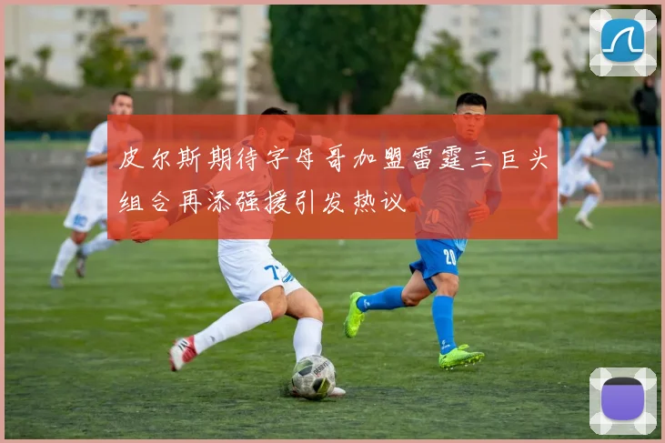 皮尔斯期待字母哥加盟雷霆三巨头组合再添强援引发热议