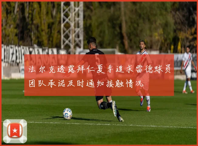 法尔克透露拜仁夏季追求雷德球员团队承诺及时通知接触情况