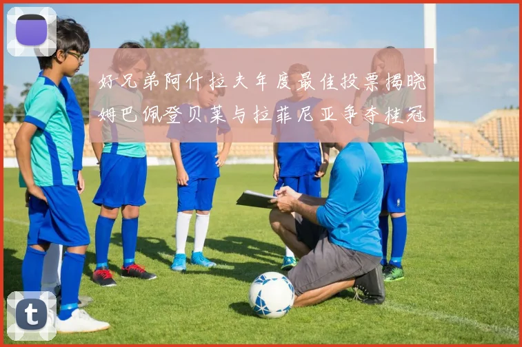 好兄弟阿什拉夫年度最佳投票揭晓姆巴佩登贝莱与拉菲尼亚争夺桂冠