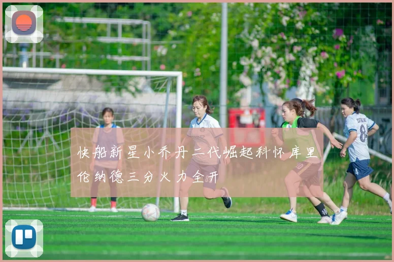 快船新星小乔丹二代崛起科怀库里伦纳德三分火力全开