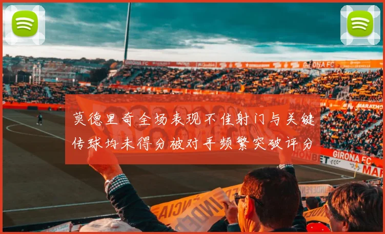 莫德里奇全场表现不佳射门与关键传球均未得分被对手频繁突破评分仅为68