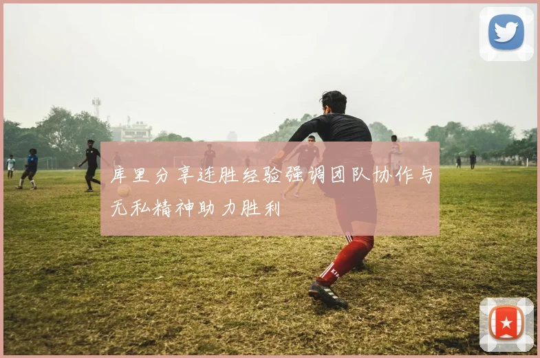 库里分享连胜经验强调团队协作与无私精神助力胜利