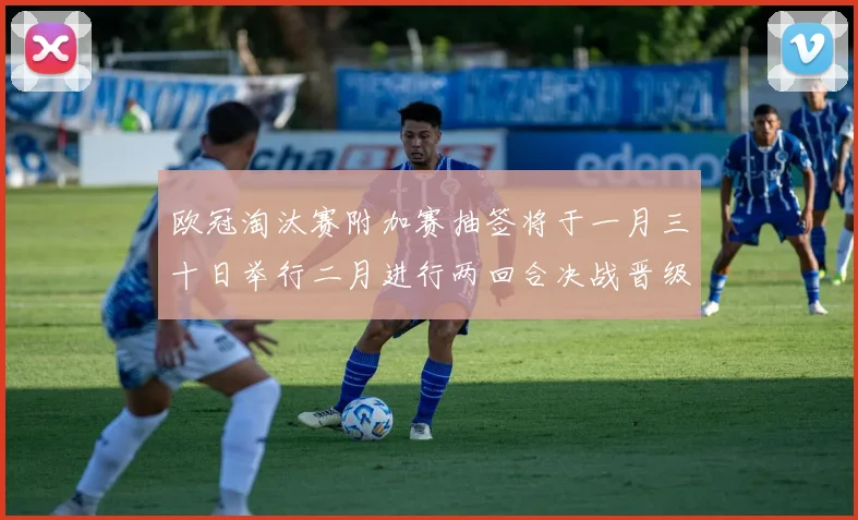 欧冠淘汰赛附加赛抽签将于一月三十日举行二月进行两回合决战晋级十六强