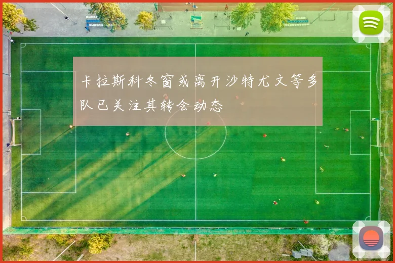 卡拉斯科冬窗或离开沙特尤文等多队已关注其转会动态