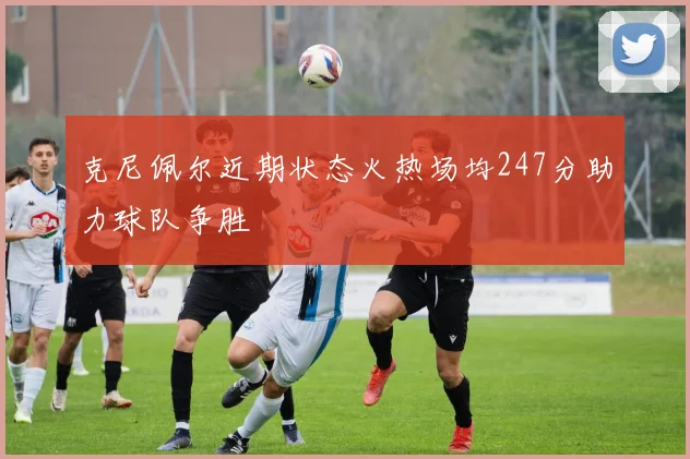 克尼佩尔近期状态火热场均247分助力球队争胜
