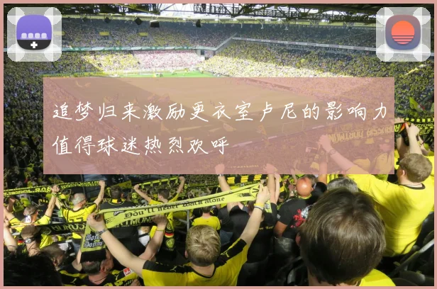 追梦归来激励更衣室卢尼的影响力值得球迷热烈欢呼