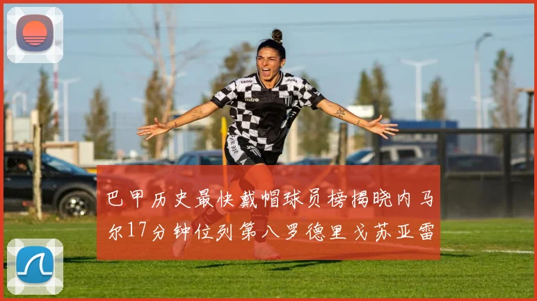 巴甲历史最快戴帽球员榜揭晓内马尔17分钟位列第八罗德里戈苏亚雷斯同样上榜