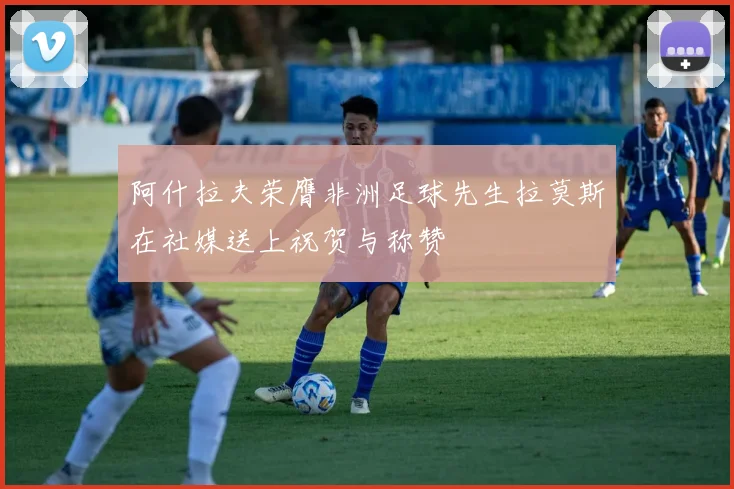 阿什拉夫荣膺非洲足球先生拉莫斯在社媒送上祝贺与称赞