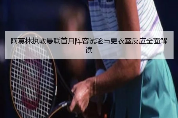 阿莫林执教曼联首月阵容试验与更衣室反应全面解读 - MK